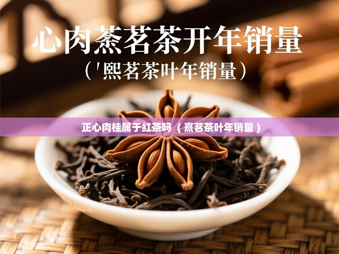 正心肉桂属于红茶吗 ( 熹茗茶叶年销量 ) 正心肉桂属于红茶吗 ( 熹茗茶叶年销量 )