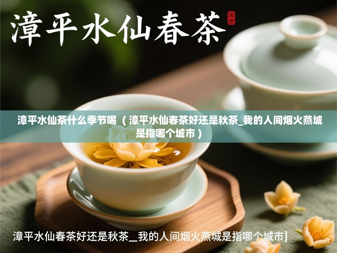 漳平水仙茶什么季节喝 ( 漳平水仙春茶好还是秋茶_我的人间烟火燕城是指哪个城市 ) 漳平水仙茶什么季节喝 ( 漳平水仙春茶好还是秋茶_我的人间烟火燕城是指哪个城市 )