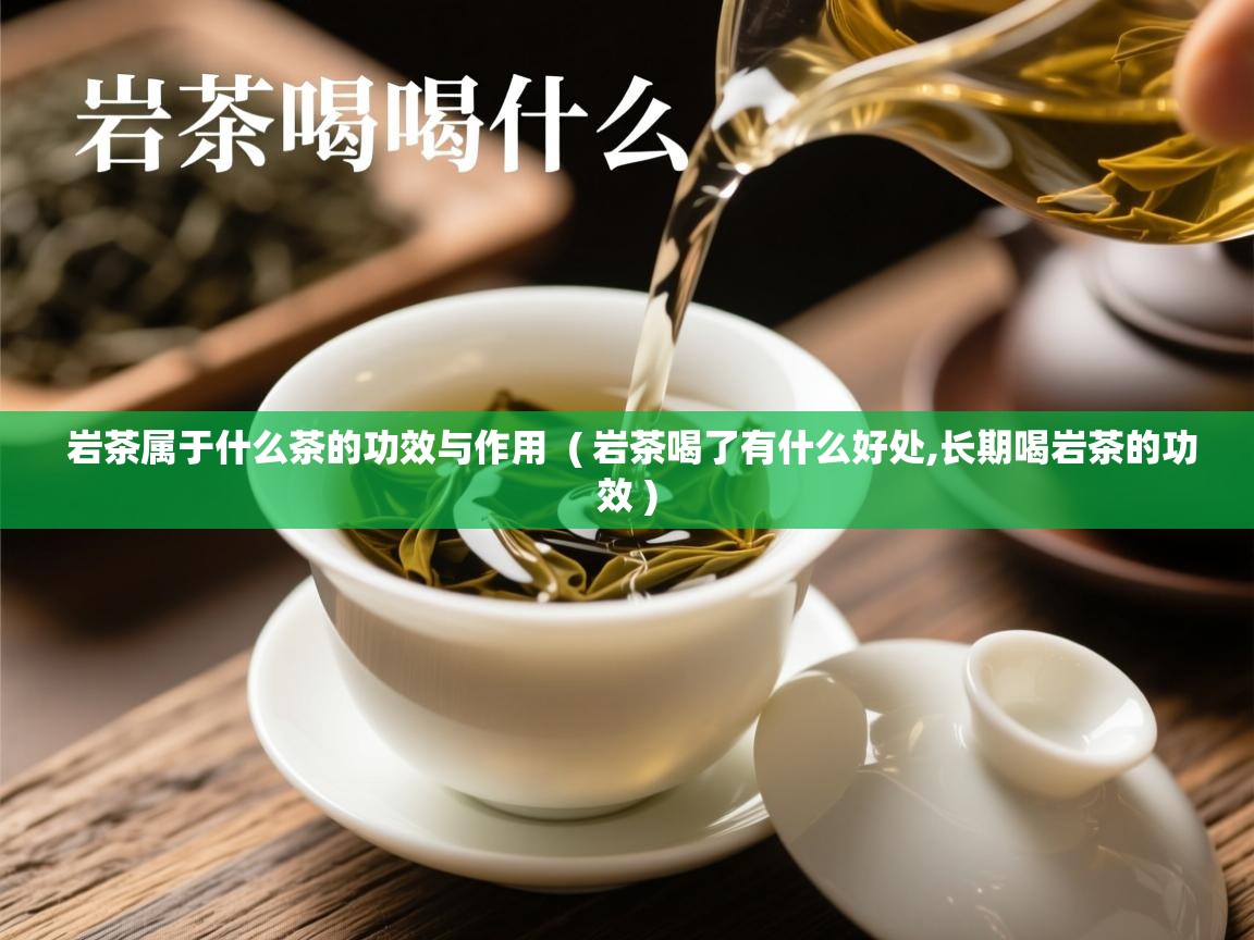 岩茶属于什么茶的功效与作用  ( 岩茶喝了有什么好处,长期喝岩茶的功效 )