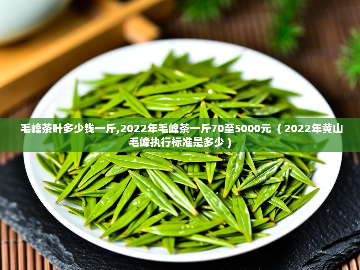 毛峰茶叶多少钱一斤,2022年毛峰茶一斤70至5000元 ( 2022年黄山毛峰执行标准是多少 ) 毛峰茶叶多少钱一斤,2022年毛峰茶一斤70至5000元 ( 2022年黄山毛峰执行标准是多少 )