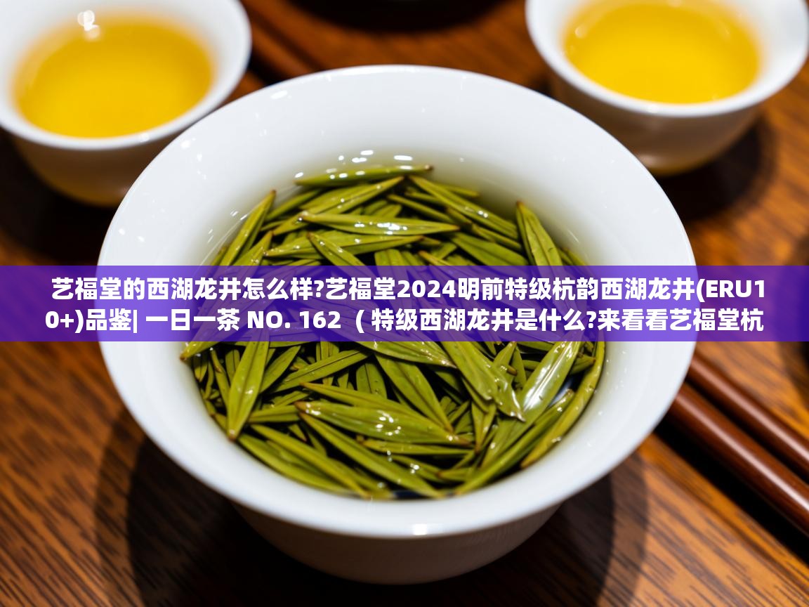  艺福堂的西湖龙井怎么样?艺福堂2024明前特级杭韵西湖龙井(ERU10+)品鉴| 一日一茶 NO. 162  ( 特级西湖龙井是什么?来看看艺福堂杭韵西湖龙井茶怎么定级的吧! )