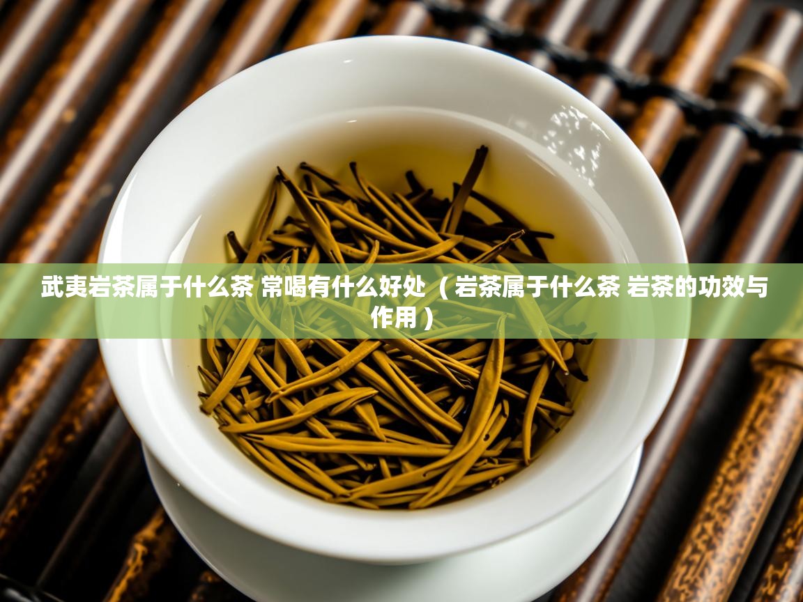  武夷岩茶属于什么茶 常喝有什么好处  ( 岩茶属于什么茶 岩茶的功效与作用 )