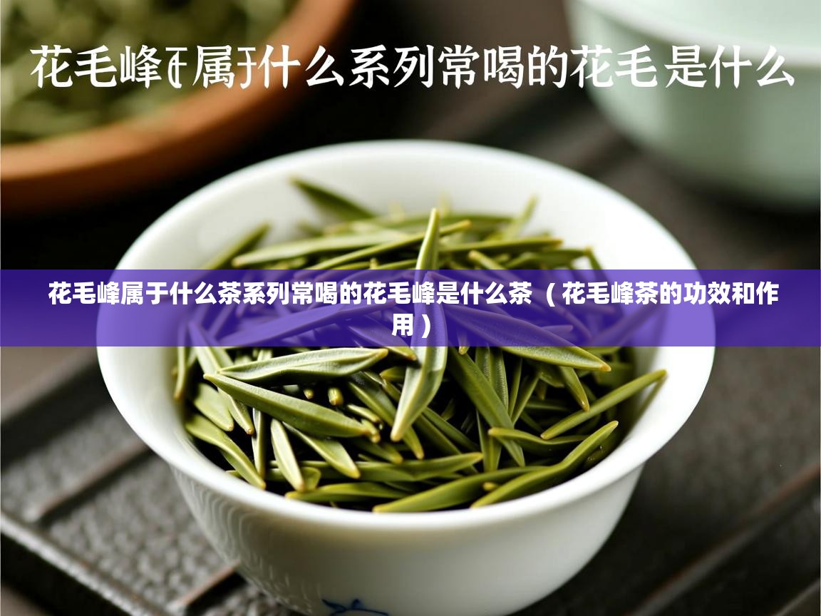  花毛峰属于什么茶系列常喝的花毛峰是什么茶  ( 花毛峰茶的功效和作用 )