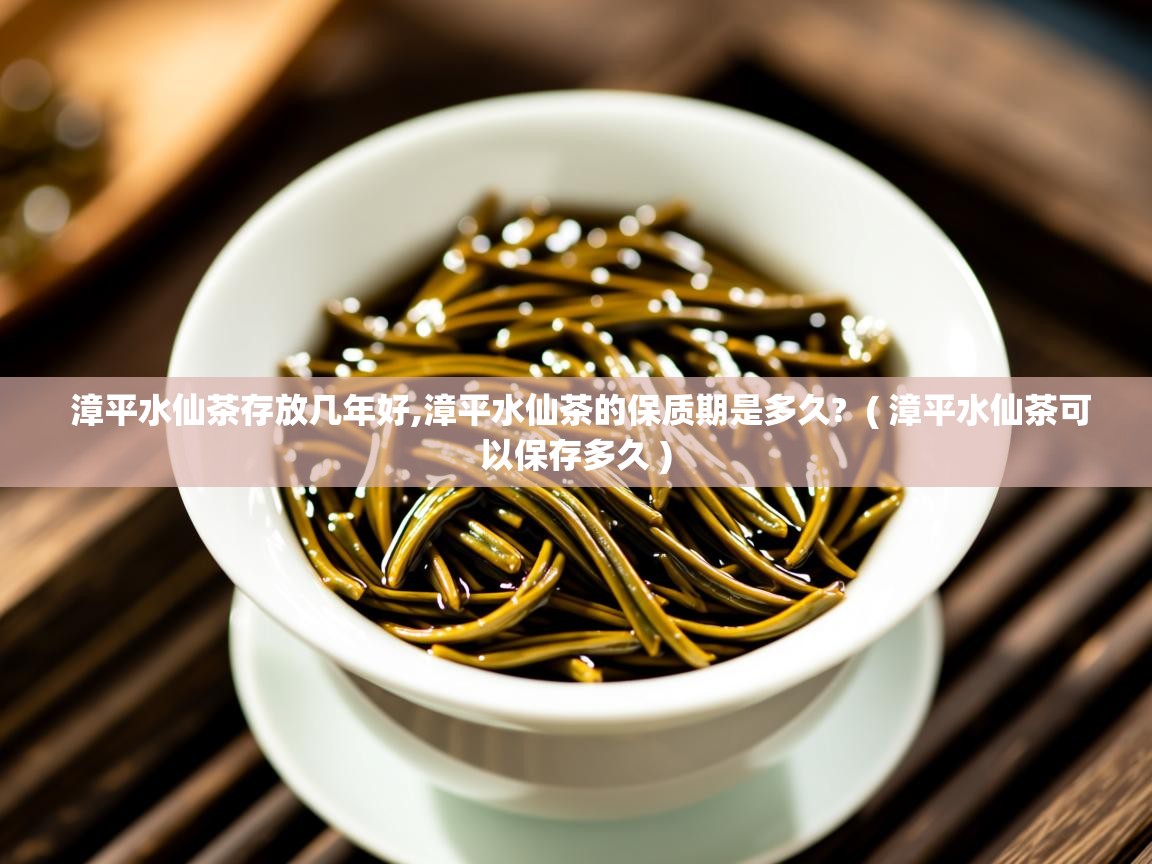  漳平水仙茶存放几年好,漳平水仙茶的保质期是多久?  ( 漳平水仙茶可以保存多久 )