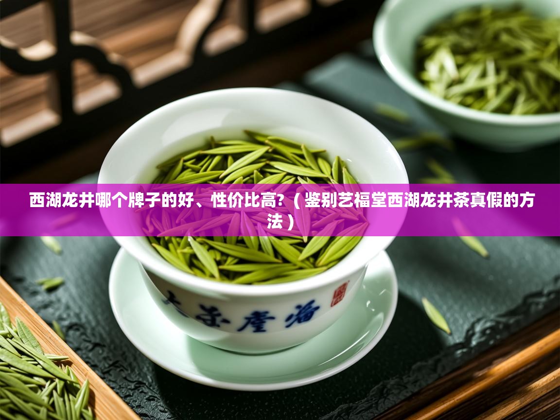  西湖龙井哪个牌子的好、性价比高?  ( 鉴别艺福堂西湖龙井茶真假的方法 )