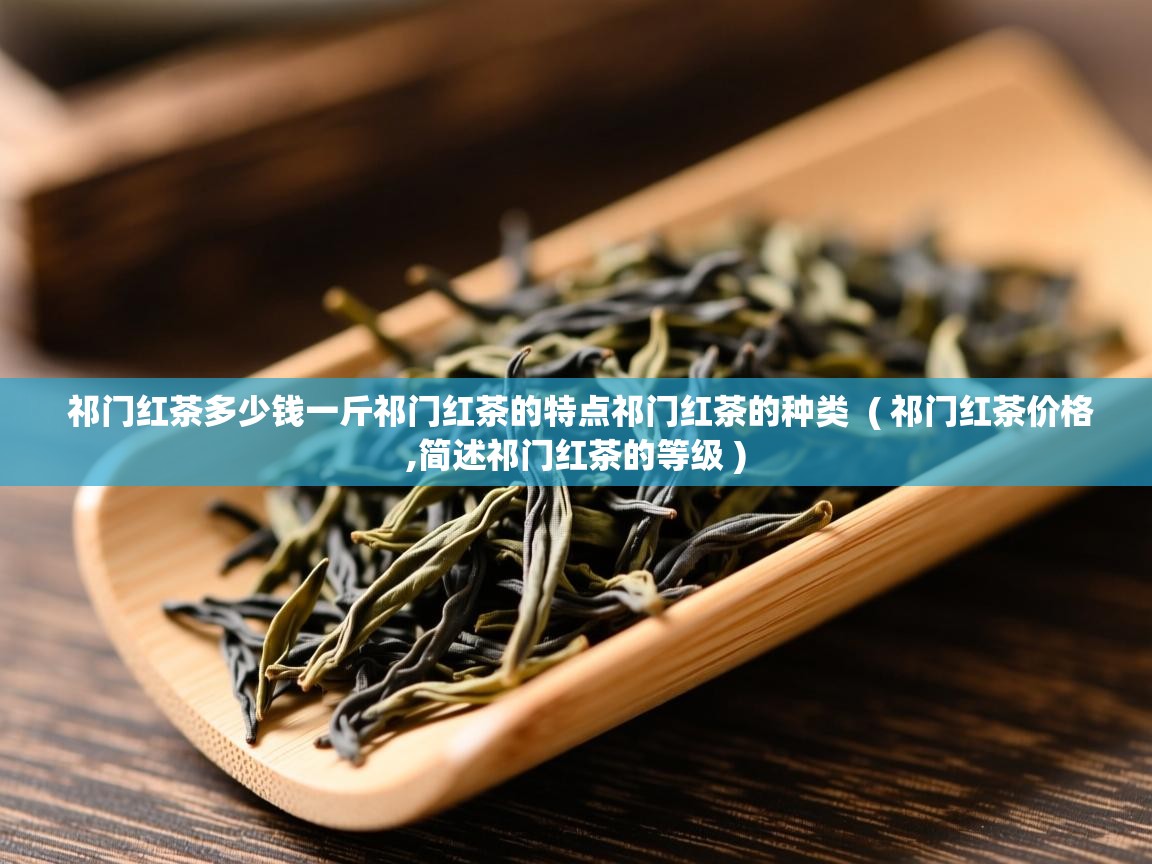 祁门红茶多少钱一斤祁门红茶的特点祁门红茶的种类 ( 祁门红茶价格,简述祁门红茶的等级 ) 祁门红茶多少钱一斤祁门红茶的特点祁门红茶的种类 ( 祁门红茶价格,简述祁门红茶的等级 )