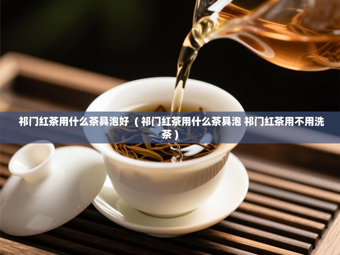  祁门红茶用什么茶具泡好  ( 祁门红茶用什么茶具泡 祁门红茶用不用洗茶 )