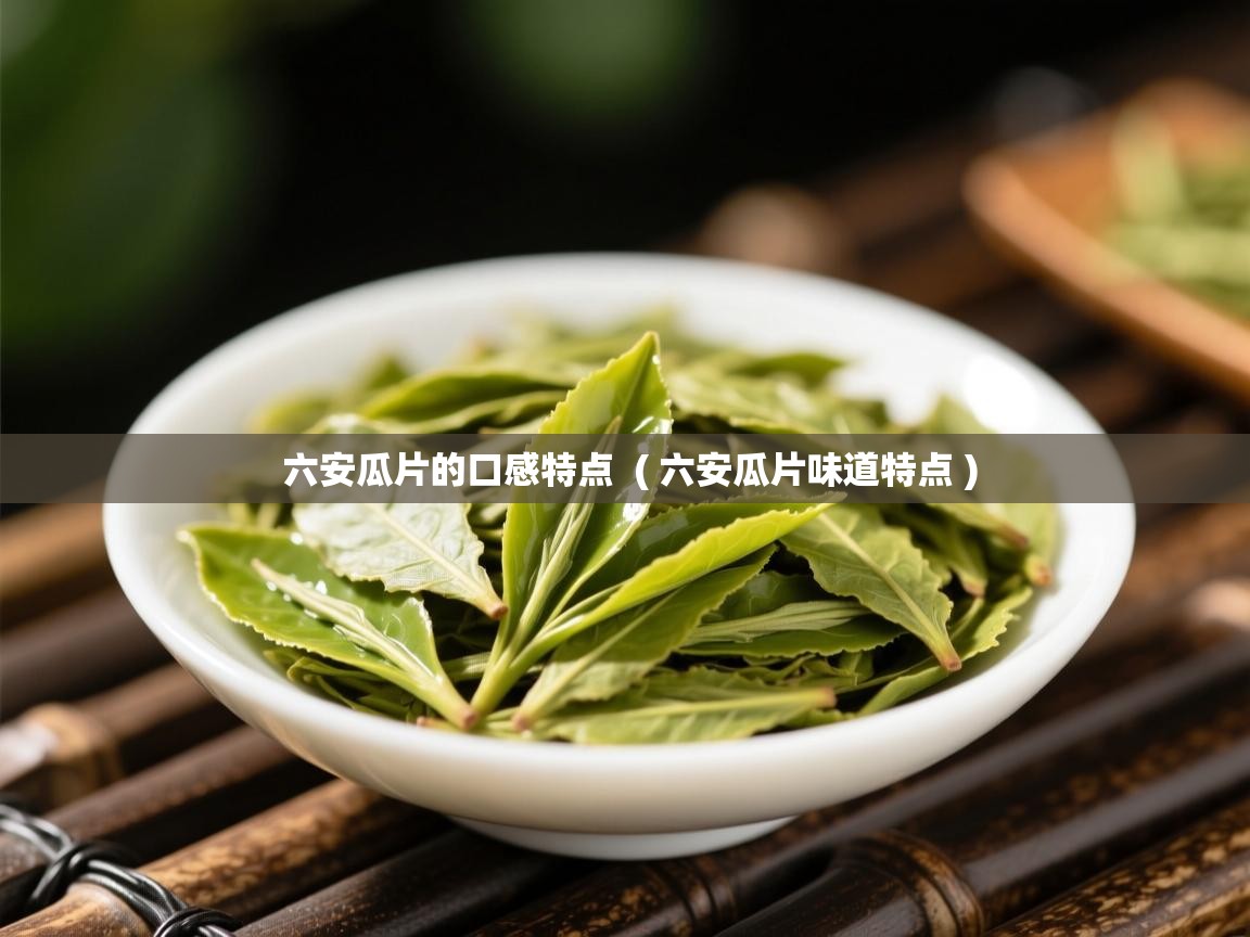 六安瓜片的口感特点 ( 六安瓜片味道特点 ) 六安瓜片的口感特点 ( 六安瓜片味道特点 )