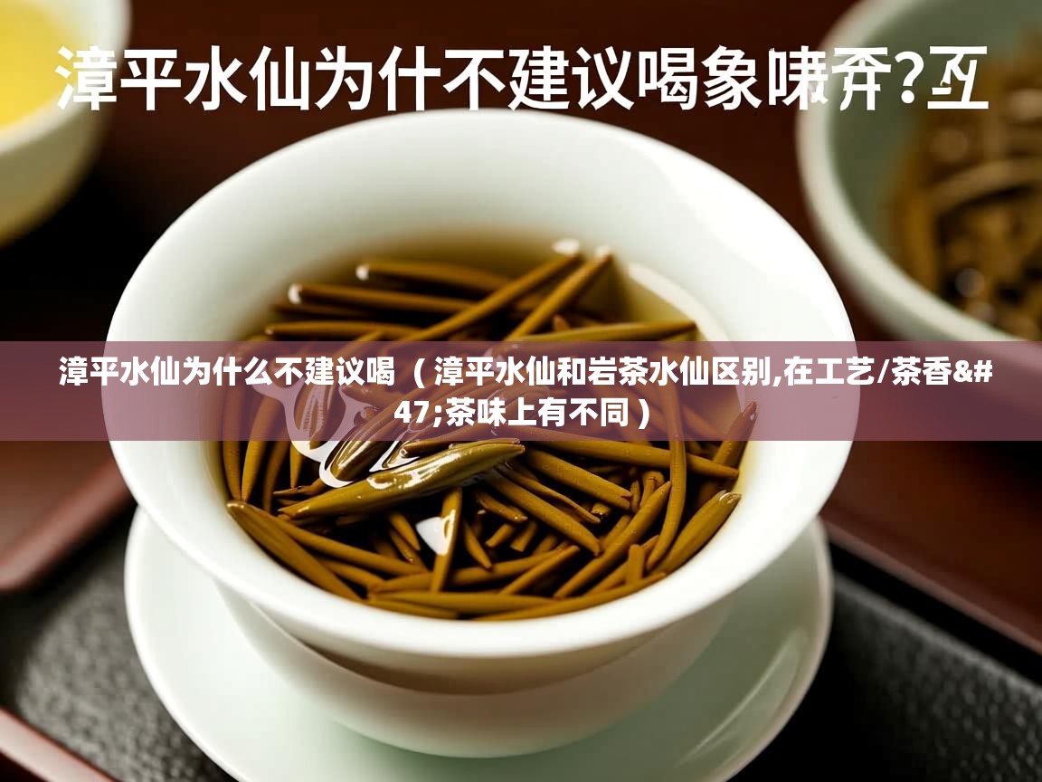 漳平水仙为什么不建议喝 ( 漳平水仙和岩茶水仙区别,在工艺/茶香/茶味上有不同 ) 漳平水仙为什么不建议喝 ( 漳平水仙和岩茶水仙区别,在工艺/茶香/茶味上有不同 )