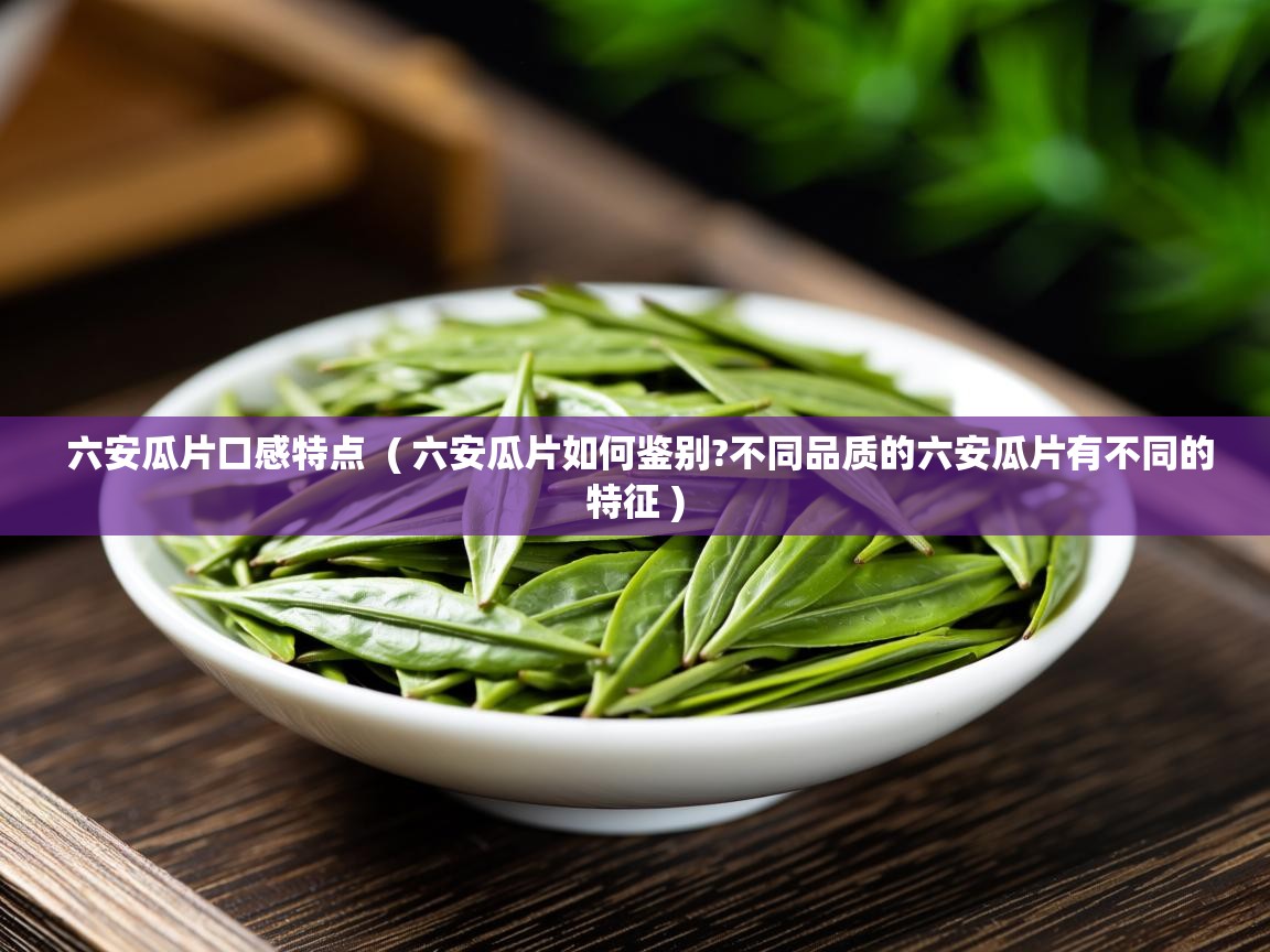 六安瓜片口感特点 ( 六安瓜片如何鉴别?不同品质的六安瓜片有不同的特征 ) 六安瓜片口感特点 ( 六安瓜片如何鉴别?不同品质的六安瓜片有不同的特征 )