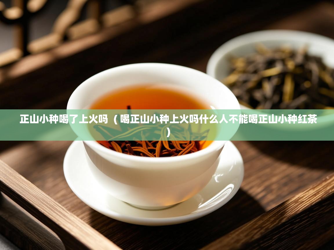 正山小种喝了上火吗 ( 喝正山小种上火吗什么人不能喝正山小种红茶 ) 正山小种喝了上火吗 ( 喝正山小种上火吗什么人不能喝正山小种红茶 )