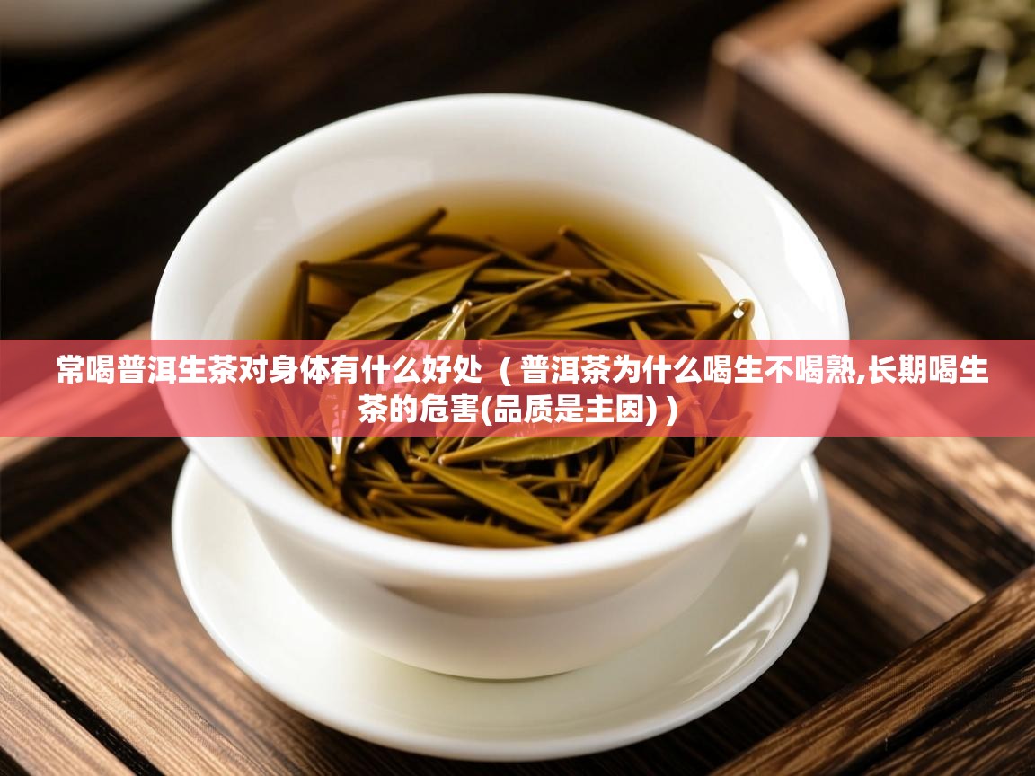 常喝普洱生茶对身体有什么好处 ( 普洱茶为什么喝生不喝熟,长期喝生茶的危害(品质是主因) ) 常喝普洱生茶对身体有什么好处 ( 普洱茶为什么喝生不喝熟,长期喝生茶的危害(品质是主因) )
