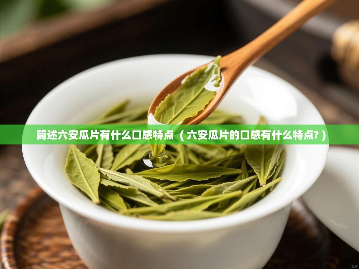 简述六安瓜片有什么口感特点 ( 六安瓜片的口感有什么特点? ) 简述六安瓜片有什么口感特点 ( 六安瓜片的口感有什么特点? )