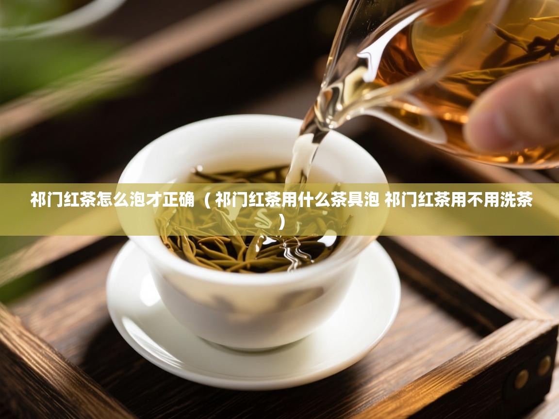  祁门红茶怎么泡才正确  ( 祁门红茶用什么茶具泡 祁门红茶用不用洗茶 )