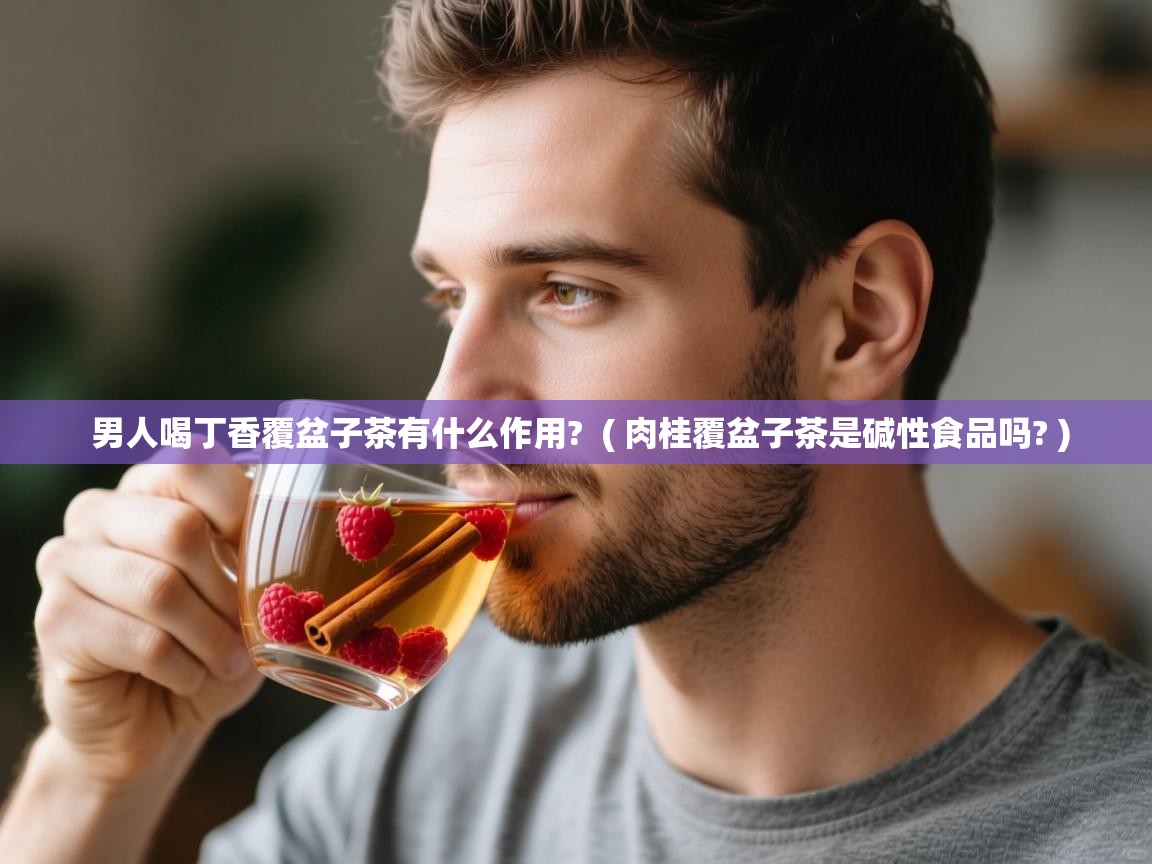 男人喝丁香覆盆子茶有什么作用? ( 肉桂覆盆子茶是碱性食品吗? ) 男人喝丁香覆盆子茶有什么作用? ( 肉桂覆盆子茶是碱性食品吗? )