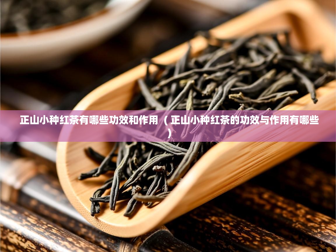  正山小种红茶有哪些功效和作用  ( 正山小种红茶的功效与作用有哪些 )