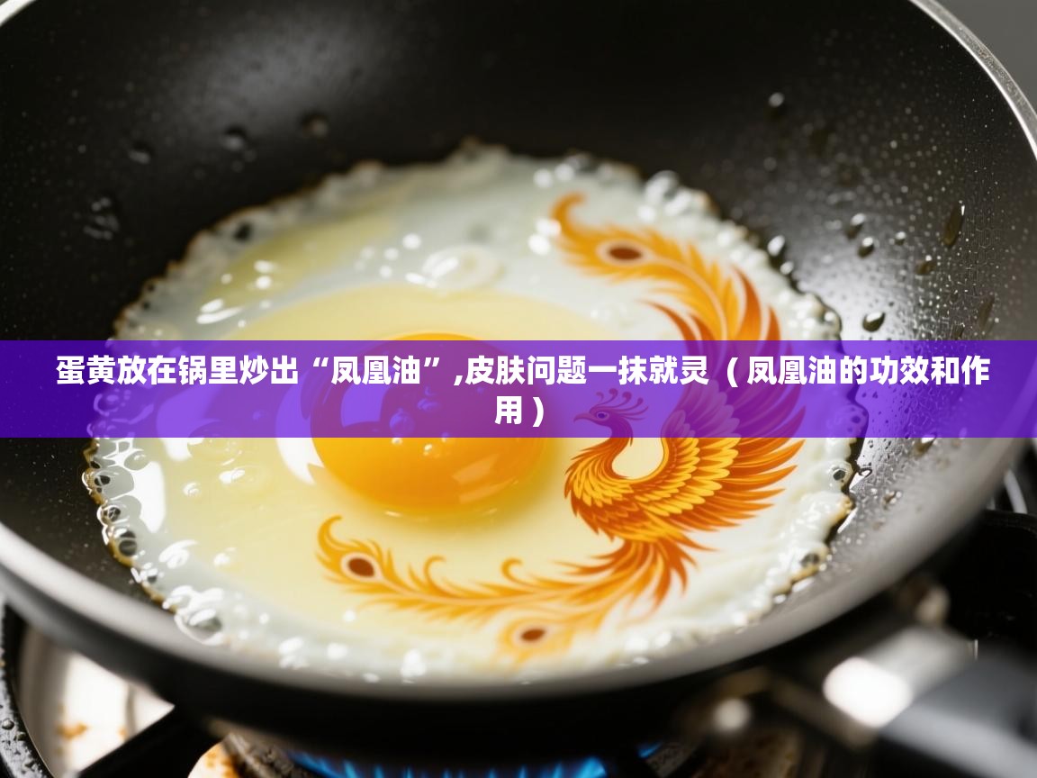 蛋黄放在锅里炒出“凤凰油”,皮肤问题一抹就灵  ( 凤凰油的功效和作用 )