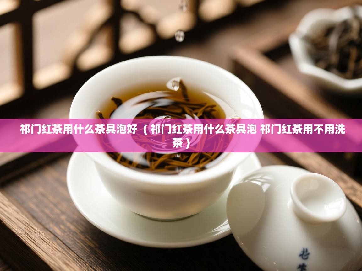  祁门红茶用什么茶具泡好  ( 祁门红茶用什么茶具泡 祁门红茶用不用洗茶 )