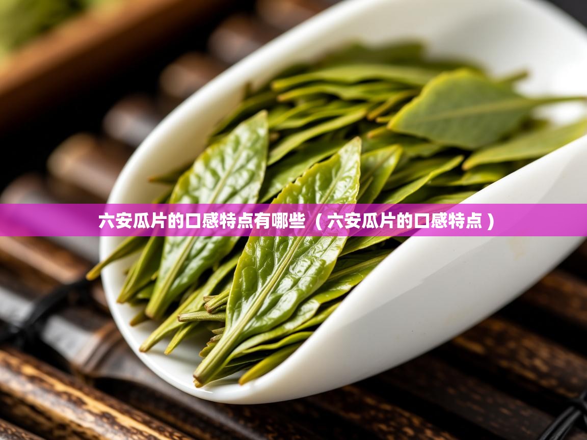  六安瓜片的口感特点有哪些  ( 六安瓜片的口感特点 )