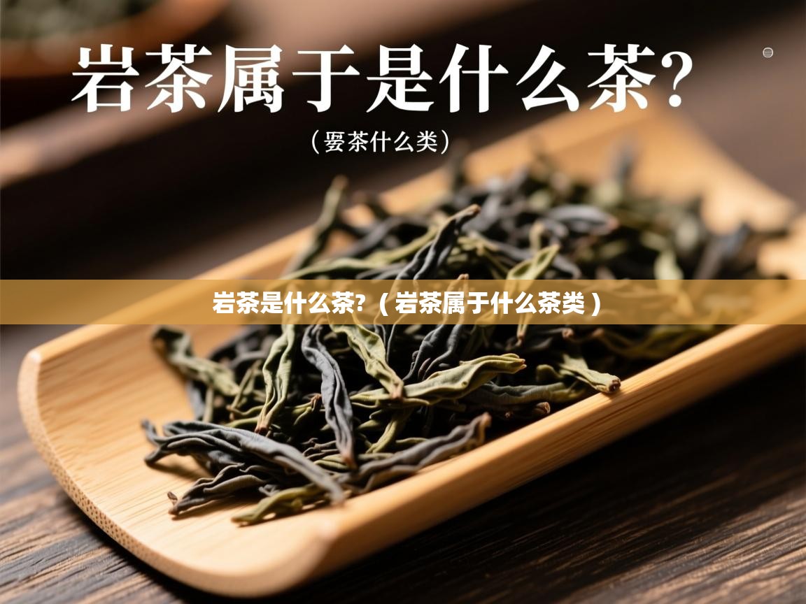 岩茶是什么茶? ( 岩茶属于什么茶类 ) 岩茶是什么茶? ( 岩茶属于什么茶类 )