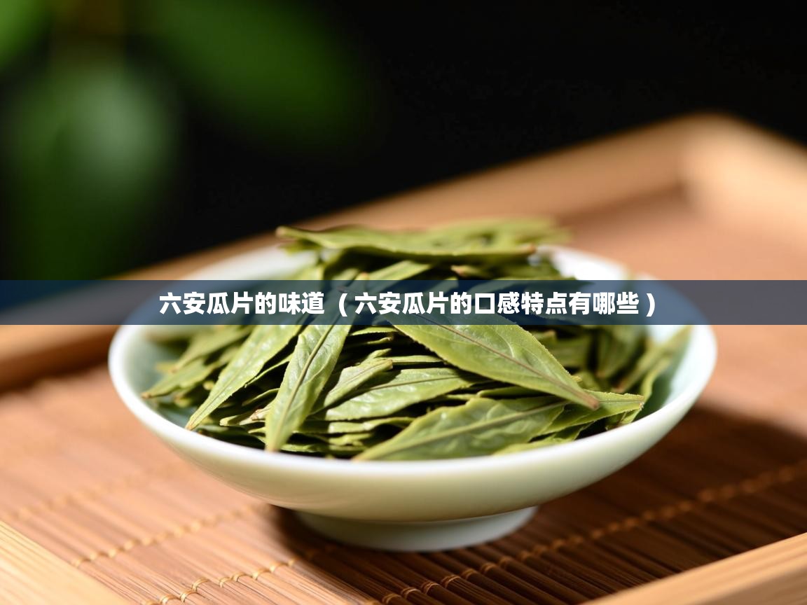 六安瓜片的味道 ( 六安瓜片的口感特点有哪些 ) 六安瓜片的味道 ( 六安瓜片的口感特点有哪些 )