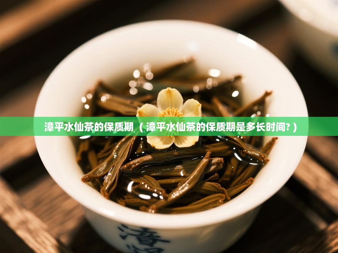 漳平水仙茶的保质期 ( 漳平水仙茶的保质期是多长时间? ) 漳平水仙茶的保质期 ( 漳平水仙茶的保质期是多长时间? )