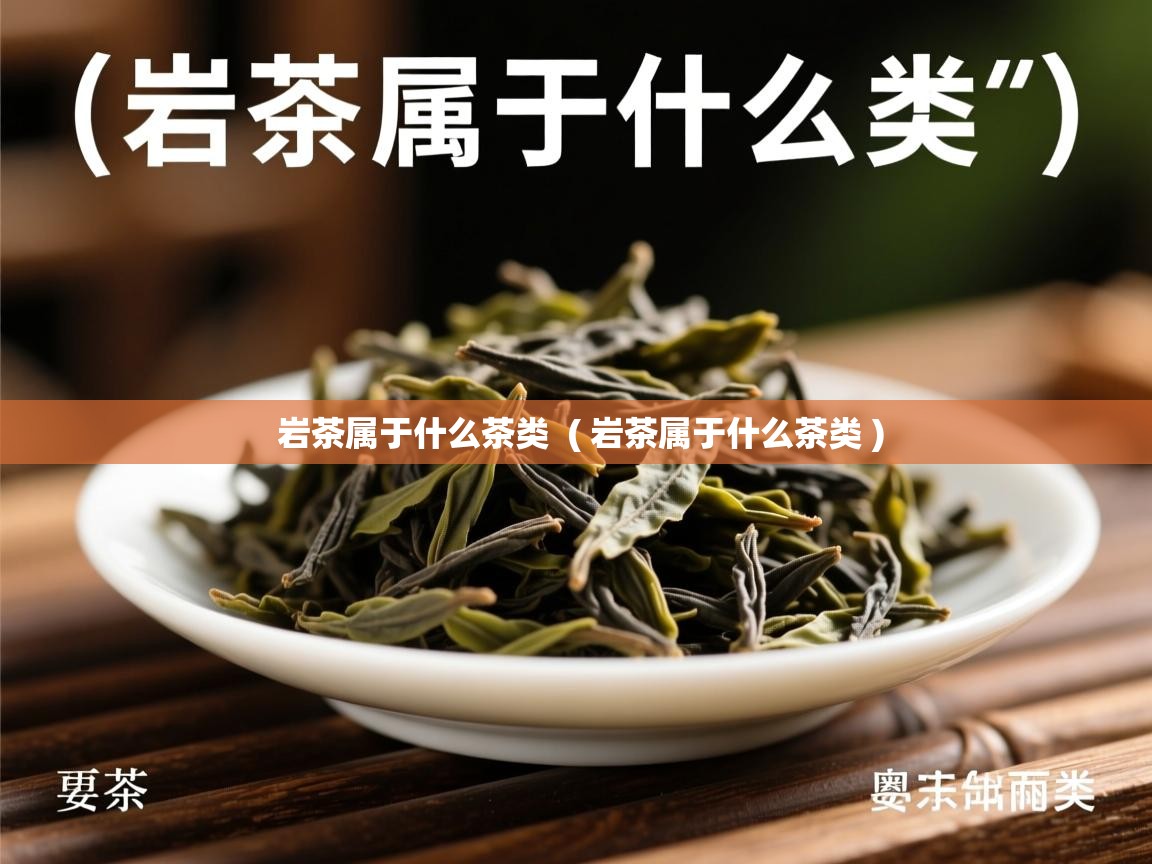  岩茶属于什么茶类  ( 岩茶属于什么茶类 )