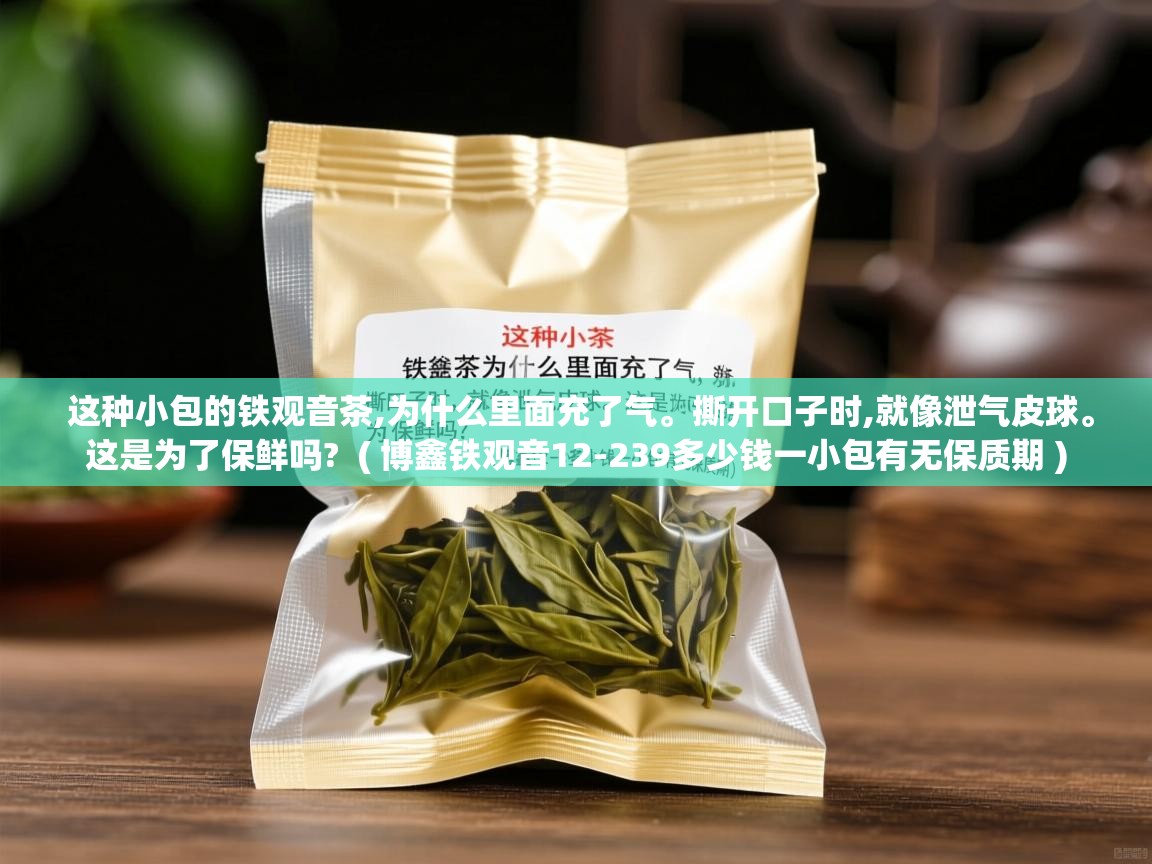  这种小包的铁观音茶,为什么里面充了气。撕开口子时,就像泄气皮球。这是为了保鲜吗?  ( 博鑫铁观音12-239多少钱一小包有无保质期 )