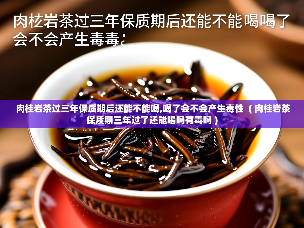  肉桂岩茶过三年保质期后还能不能喝,喝了会不会产生毒性  ( 肉桂岩茶保质期三年过了还能喝吗有毒吗 )