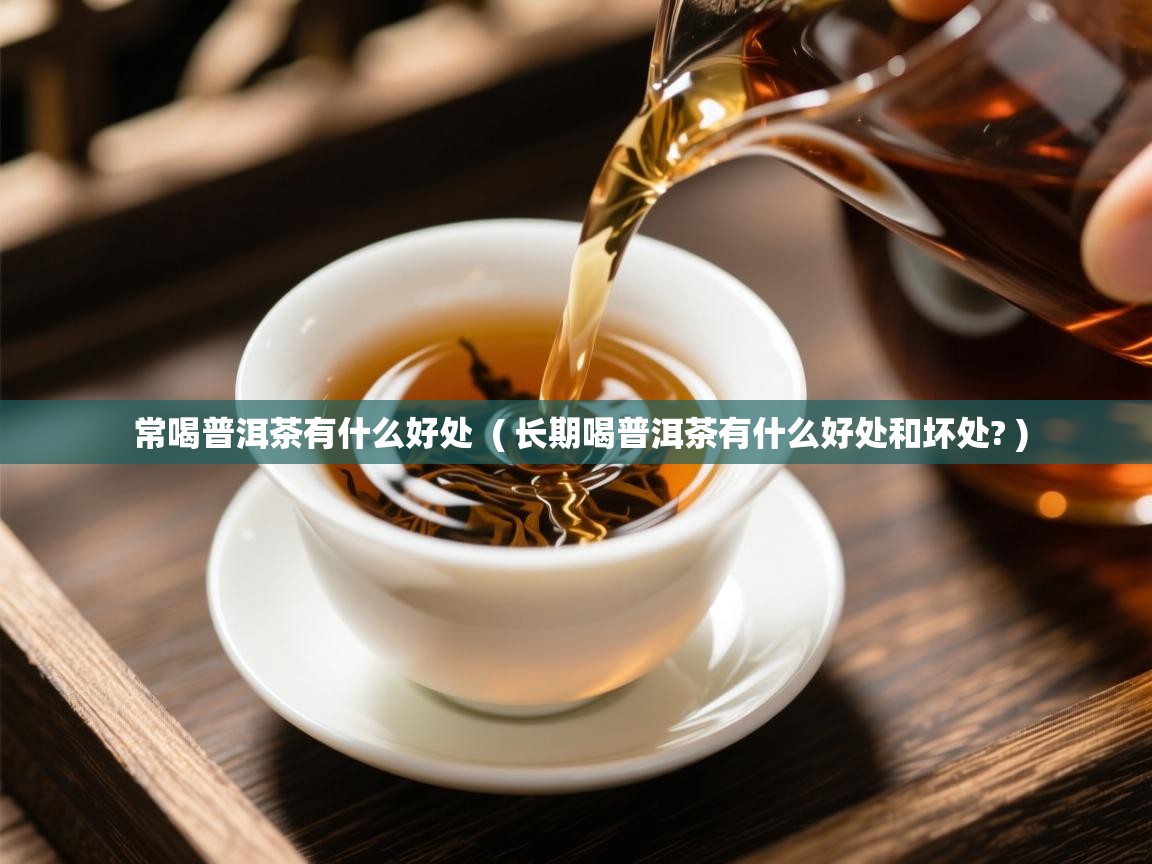  常喝普洱茶有什么好处  ( 长期喝普洱茶有什么好处和坏处? )