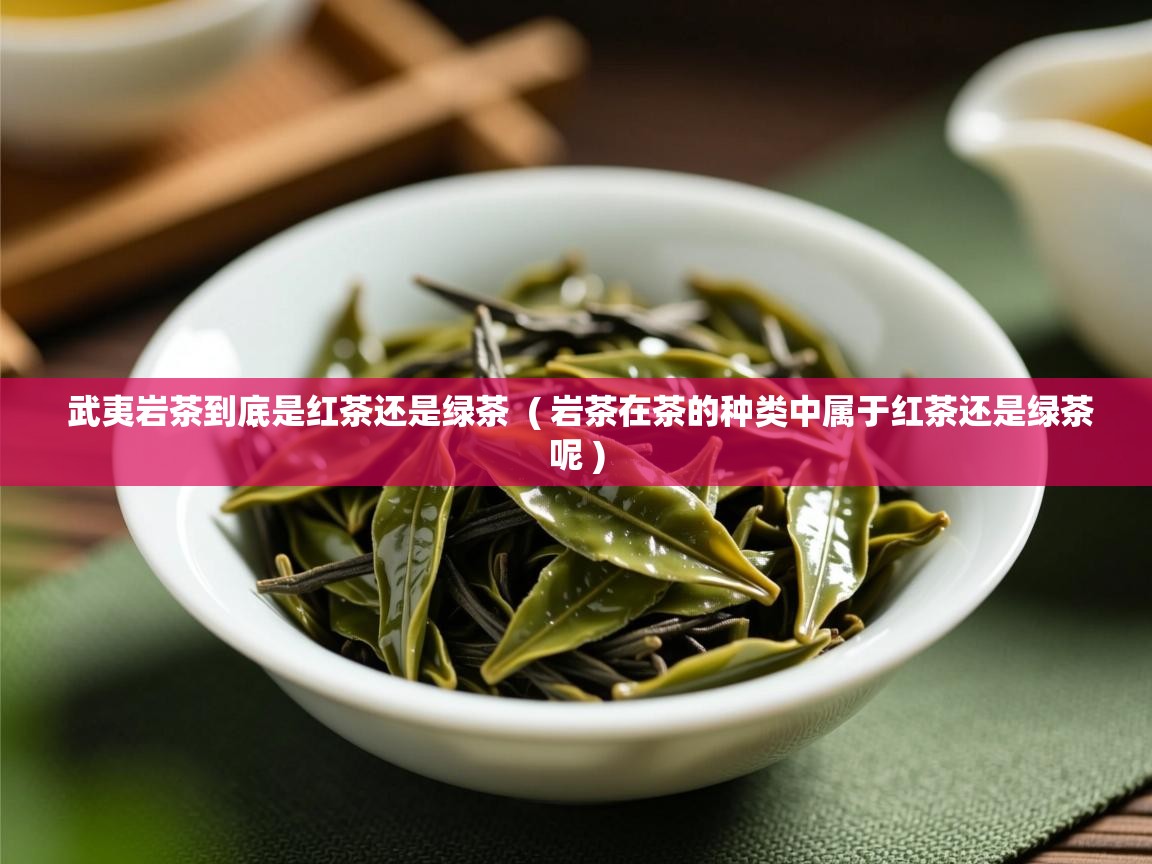  武夷岩茶到底是红茶还是绿茶  ( 岩茶在茶的种类中属于红茶还是绿茶呢 )