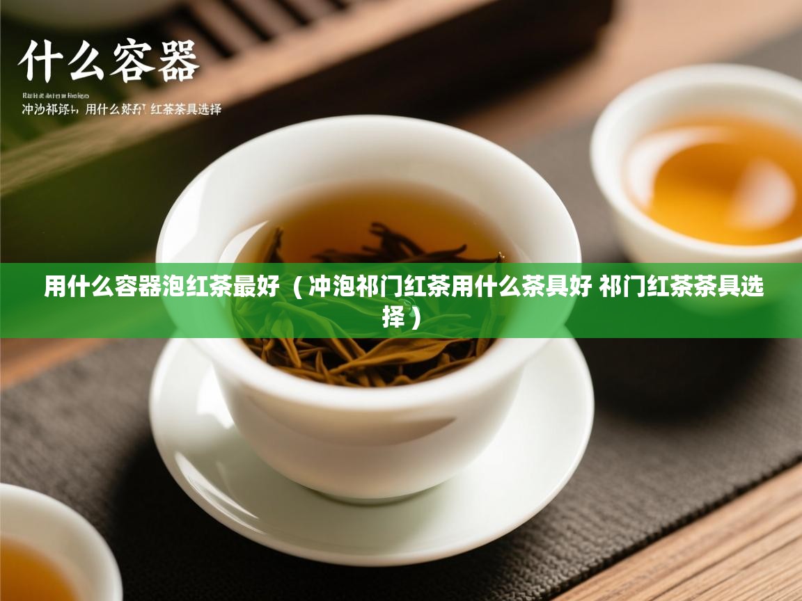 用什么容器泡红茶最好 ( 冲泡祁门红茶用什么茶具好 祁门红茶茶具选择 ) 用什么容器泡红茶最好 ( 冲泡祁门红茶用什么茶具好 祁门红茶茶具选择 )