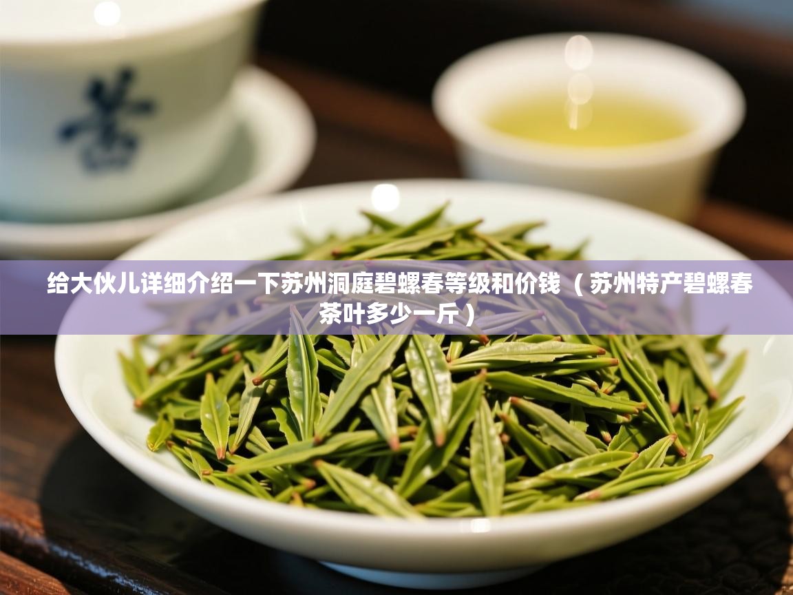 给大伙儿详细介绍一下苏州洞庭碧螺春等级和价钱 ( 苏州特产碧螺春茶叶多少一斤 ) 给大伙儿详细介绍一下苏州洞庭碧螺春等级和价钱 ( 苏州特产碧螺春茶叶多少一斤 )