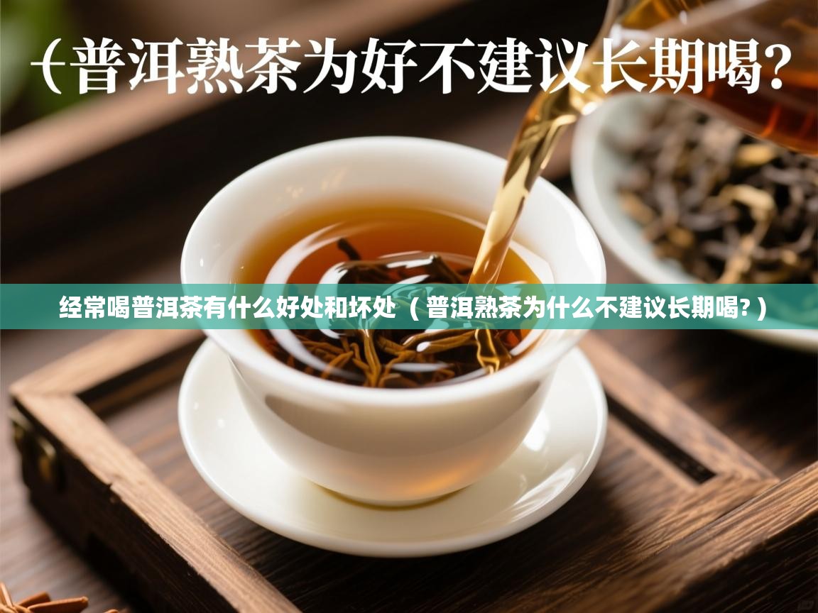  经常喝普洱茶有什么好处和坏处  ( 普洱熟茶为什么不建议长期喝? )