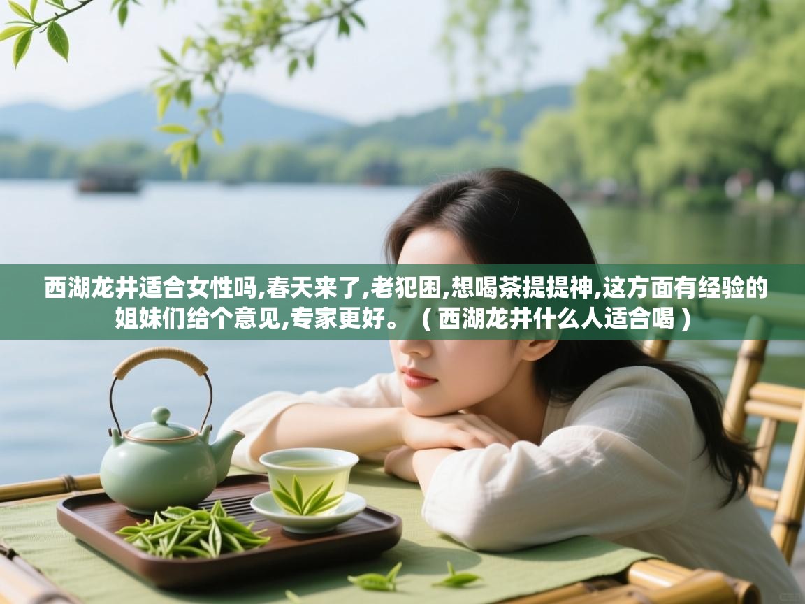 西湖龙井适合女性吗,春天来了,老犯困,想喝茶提提神,这方面有经验的姐妹们给个意见,专家更好。 ( 西湖龙井什么人适合喝 ) 西湖龙井适合女性吗,春天来了,老犯困,想喝茶提提神,这方面有经验的姐妹们给个意见,专家更好。 ( 西湖龙井什么人适合喝 )