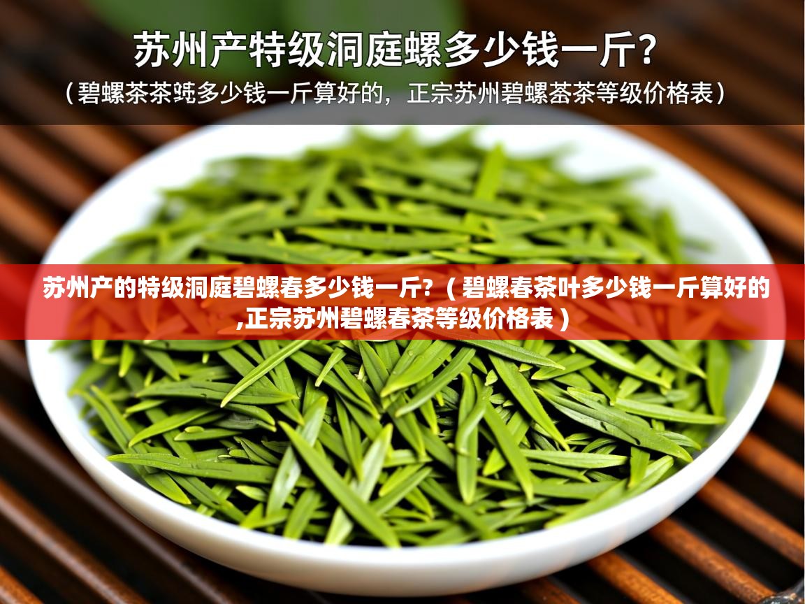 苏州产的特级洞庭碧螺春多少钱一斤? ( 碧螺春茶叶多少钱一斤算好的,正宗苏州碧螺春茶等级价格表 ) 苏州产的特级洞庭碧螺春多少钱一斤? ( 碧螺春茶叶多少钱一斤算好的,正宗苏州碧螺春茶等级价格表 )