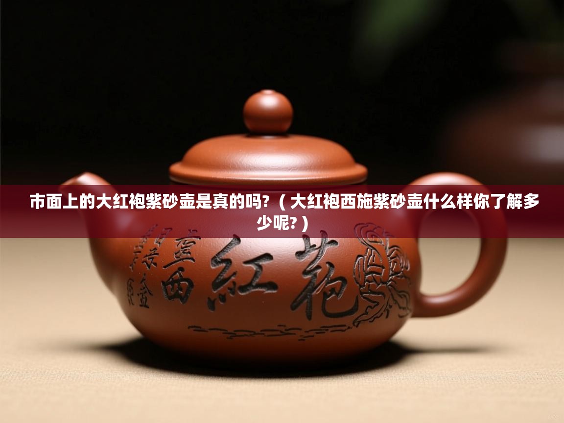  市面上的大红袍紫砂壶是真的吗?  ( 大红袍西施紫砂壶什么样你了解多少呢? )