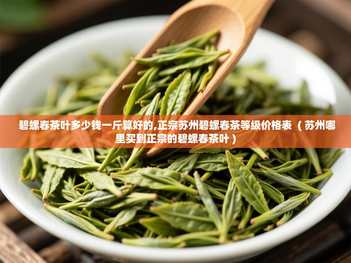 碧螺春茶叶多少钱一斤算好的,正宗苏州碧螺春茶等级价格表 ( 苏州哪里买到正宗的碧螺春茶叶 ) 碧螺春茶叶多少钱一斤算好的,正宗苏州碧螺春茶等级价格表 ( 苏州哪里买到正宗的碧螺春茶叶 )