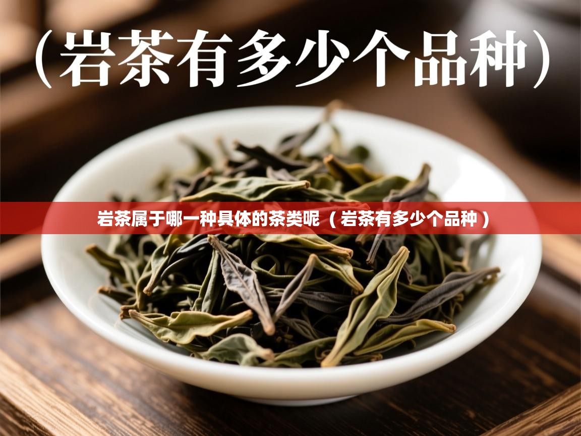 岩茶属于哪一种具体的茶类呢 ( 岩茶有多少个品种 ) 岩茶属于哪一种具体的茶类呢 ( 岩茶有多少个品种 )