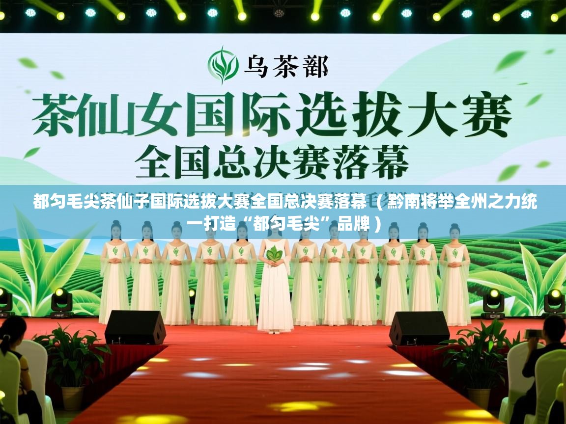 都匀毛尖茶仙子国际选拔大赛全国总决赛落幕 ( 黔南将举全州之力统一打造“都匀毛尖”品牌 ) 都匀毛尖茶仙子国际选拔大赛全国总决赛落幕 ( 黔南将举全州之力统一打造“都匀毛尖”品牌 )