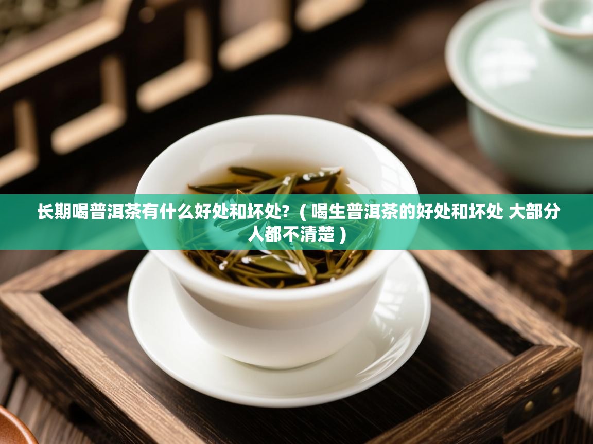 长期喝普洱茶有什么好处和坏处? ( 喝生普洱茶的好处和坏处 大部分人都不清楚 ) 长期喝普洱茶有什么好处和坏处? ( 喝生普洱茶的好处和坏处 大部分人都不清楚 )