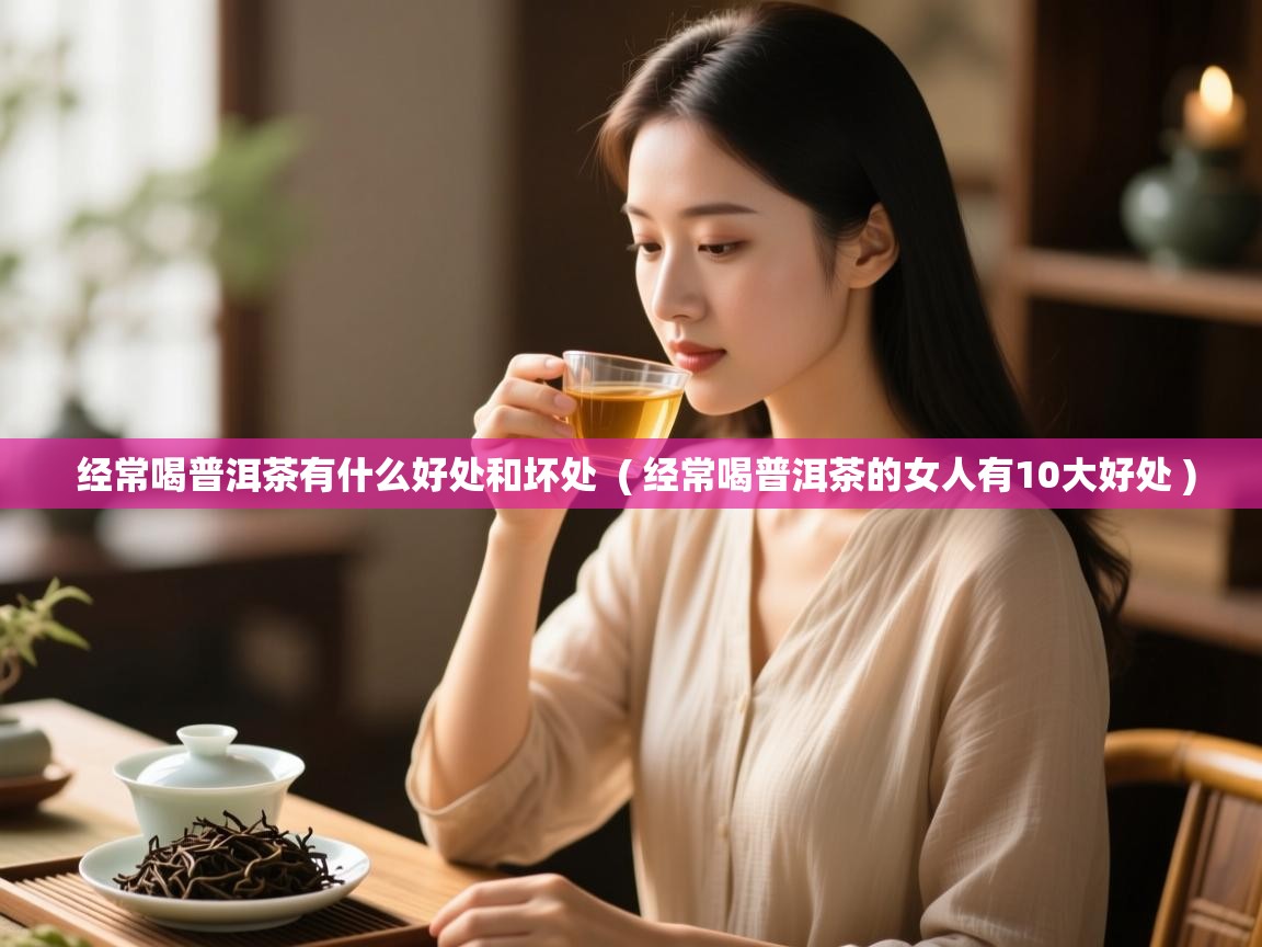 经常喝普洱茶有什么好处和坏处 ( 经常喝普洱茶的女人有10大好处 ) 经常喝普洱茶有什么好处和坏处 ( 经常喝普洱茶的女人有10大好处 )