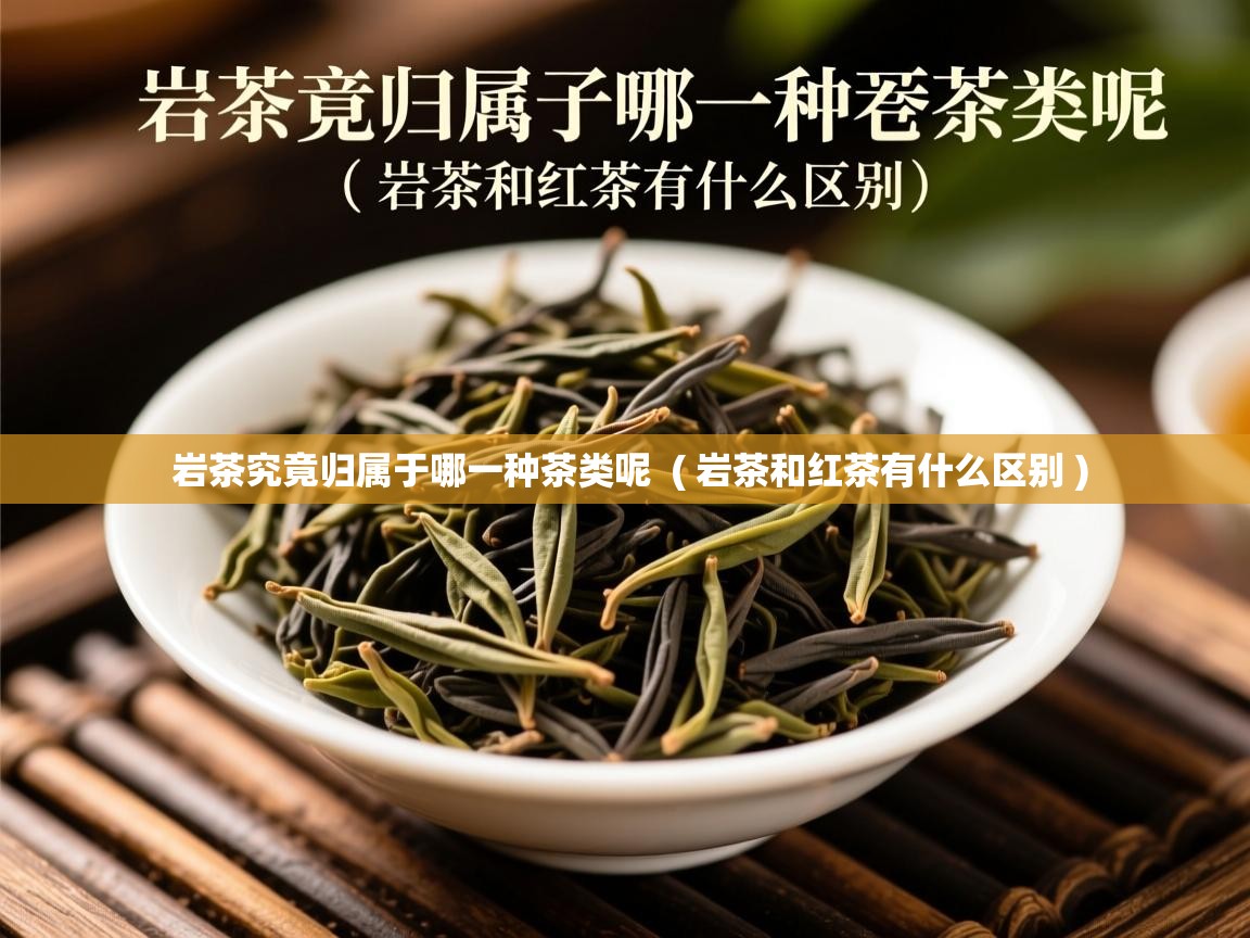 岩茶究竟归属于哪一种茶类呢 ( 岩茶和红茶有什么区别 ) 岩茶究竟归属于哪一种茶类呢 ( 岩茶和红茶有什么区别 )