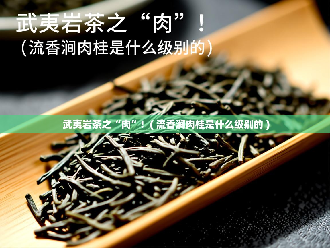 武夷岩茶之“肉”! ( 流香涧肉桂是什么级别的 ) 武夷岩茶之“肉”! ( 流香涧肉桂是什么级别的 )
