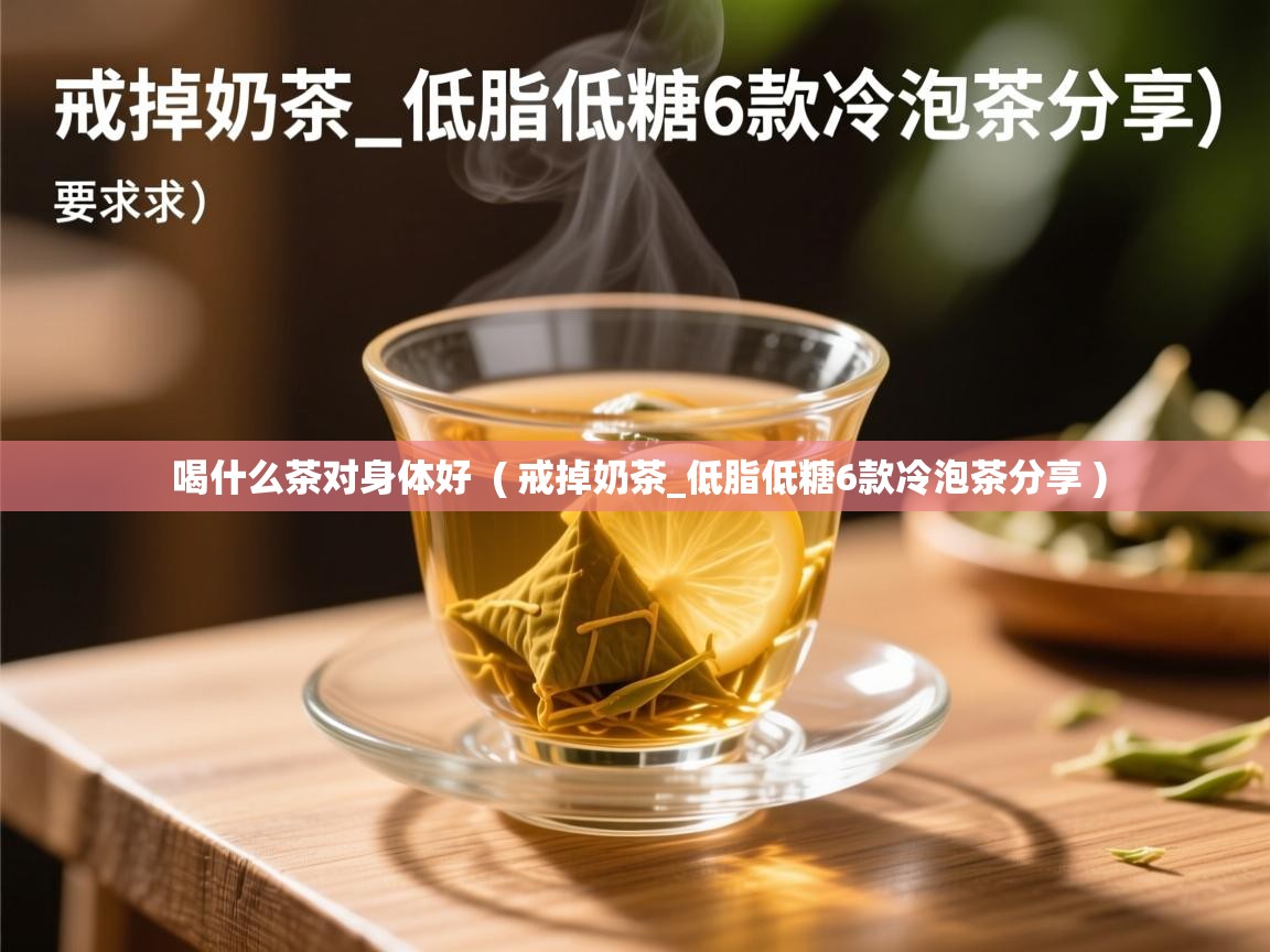  喝什么茶对身体好  ( 戒掉奶茶_低脂低糖6款冷泡茶分享 )
