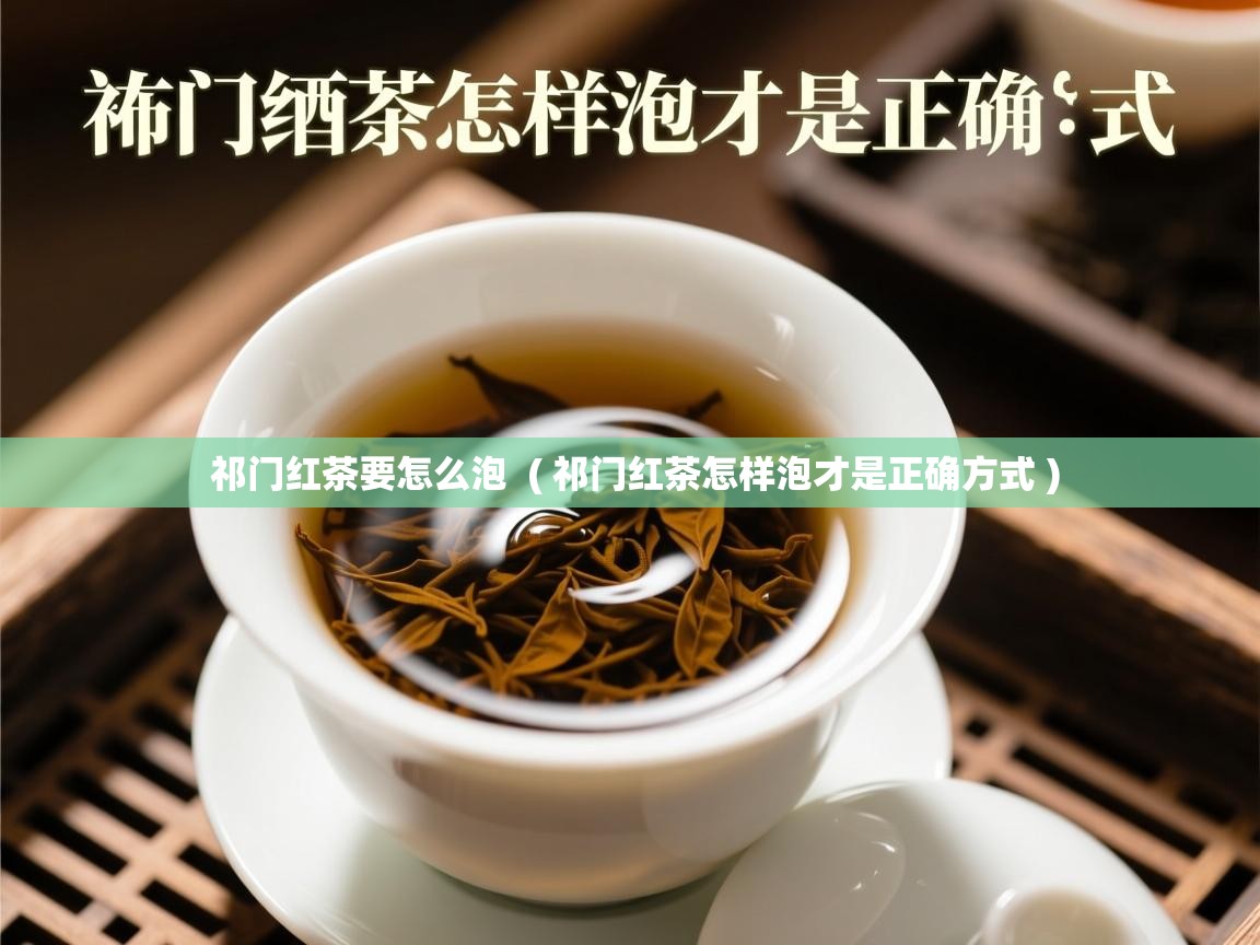  祁门红茶要怎么泡  ( 祁门红茶怎样泡才是正确方式 )