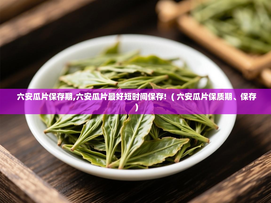  六安瓜片保存期,六安瓜片最好短时间保存!  ( 六安瓜片保质期、保存 )