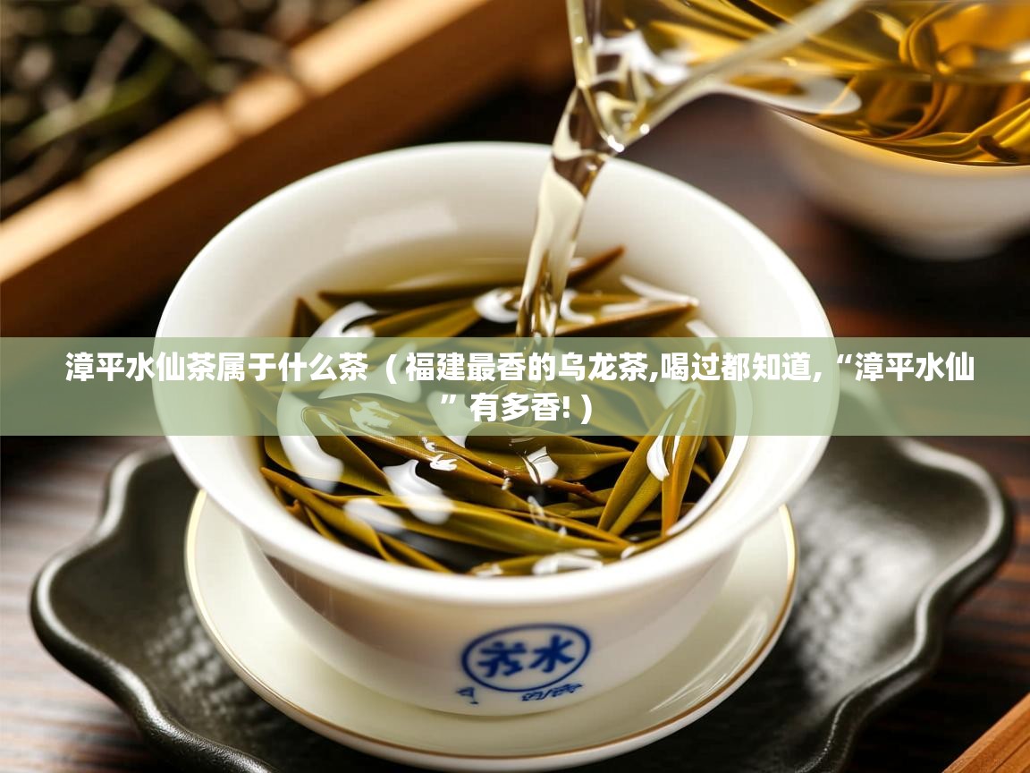  漳平水仙茶属于什么茶  ( 福建最香的乌龙茶,喝过都知道,“漳平水仙”有多香! )
