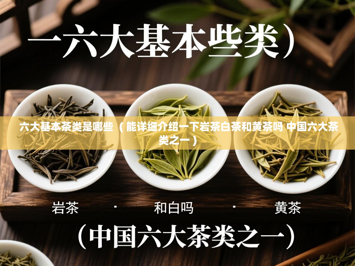  六大基本茶类是哪些  ( 能详细介绍一下岩茶白茶和黄茶吗 中国六大茶类之一 )