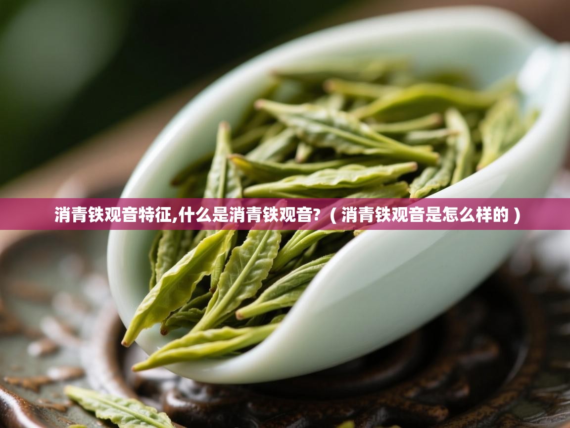 消青铁观音特征,什么是消青铁观音? ( 消青铁观音是怎么样的 ) 消青铁观音特征,什么是消青铁观音? ( 消青铁观音是怎么样的 )